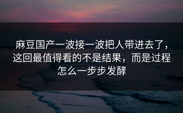 麻豆国产一波接一波把人带进去了，这回最值得看的不是结果，而是过程怎么一步步发酵