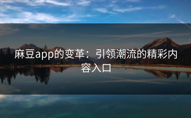 麻豆app的变革：引领潮流的精彩内容入口