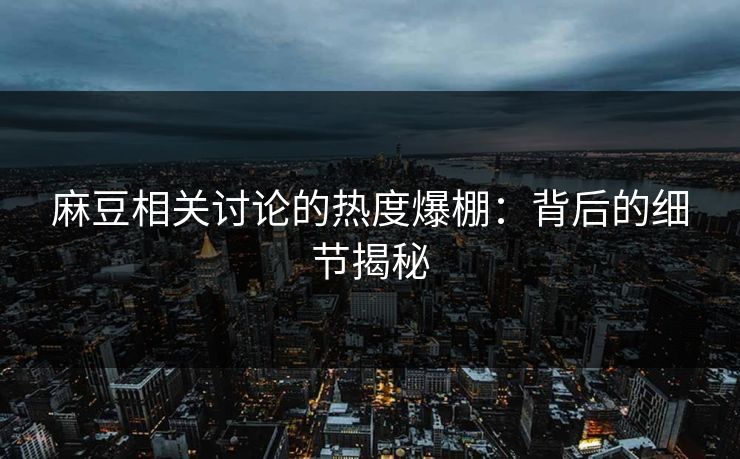 麻豆相关讨论的热度爆棚：背后的细节揭秘