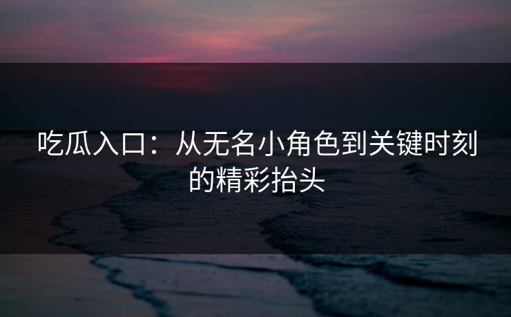 吃瓜入口:从无名小角色到关键时刻的精彩抬头