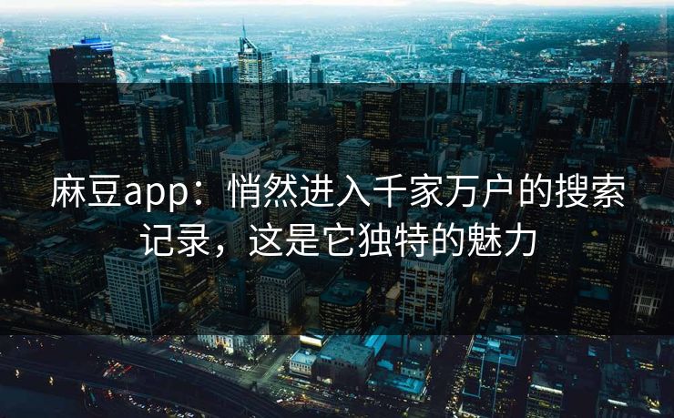 麻豆app:悄然进入千家万户的搜索记录,这是它独特的魅力