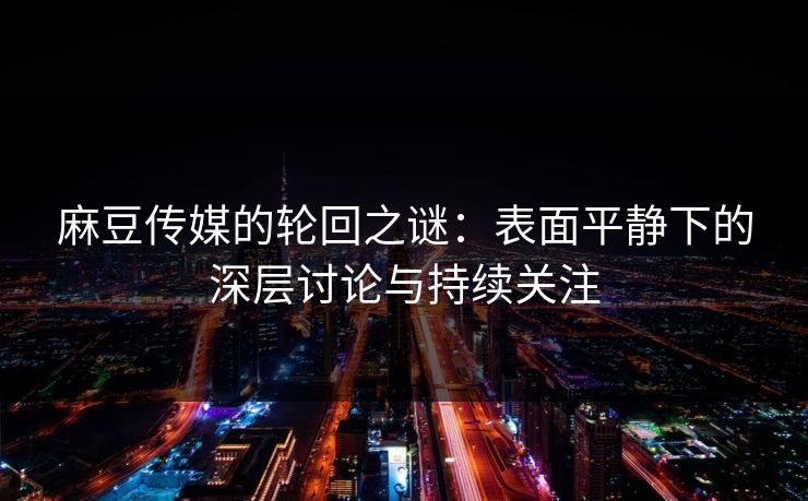 麻豆传媒的轮回之谜:表面平静下的深层讨论与持续关注