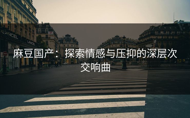 麻豆国产：探索情感与压抑的深层次交响曲