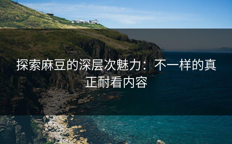 探索麻豆的深层次魅力:不一样的真正耐看内容