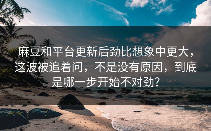 麻豆和平台更新后劲比想象中更大，这波被追着问，不是没有原因，到底是哪一步开始不对劲？