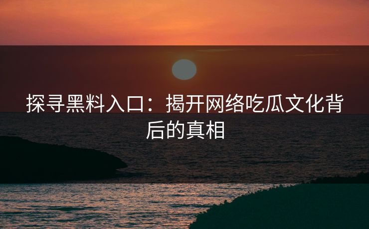 探寻黑料入口：揭开网络吃瓜文化背后的真相