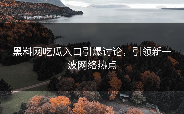 黑料网吃瓜入口引爆讨论，引领新一波网络热点