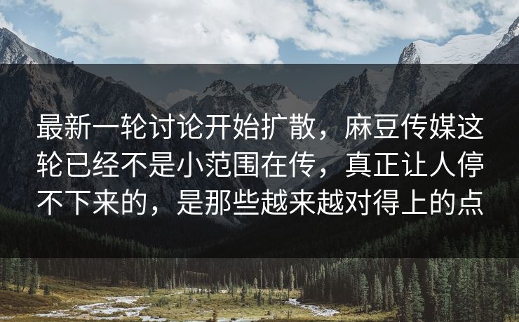 最新一轮讨论开始扩散，麻豆传媒这轮已经不是小范围在传，真正让人停不下来的，是那些越来越对得上的点