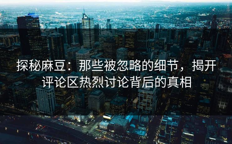 探秘麻豆：那些被忽略的细节，揭开评论区热烈讨论背后的真相