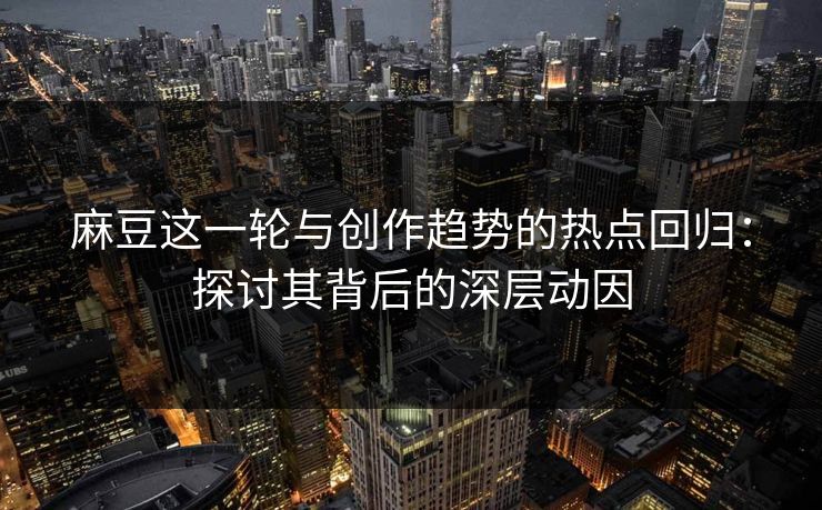麻豆这一轮与创作趋势的热点回归：探讨其背后的深层动因
