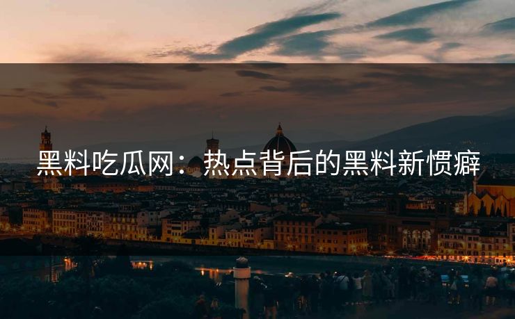 黑料吃瓜网：热点背后的黑料新惯癖