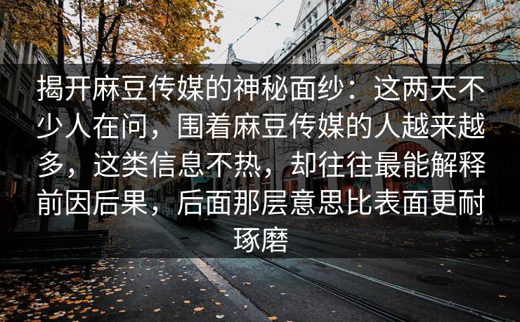 揭开麻豆传媒的神秘面纱：这两天不少人在问，围着麻豆传媒的人越来越多，这类信息不热，却往往最能解释前因后果，后面那层意思比表面更耐琢磨