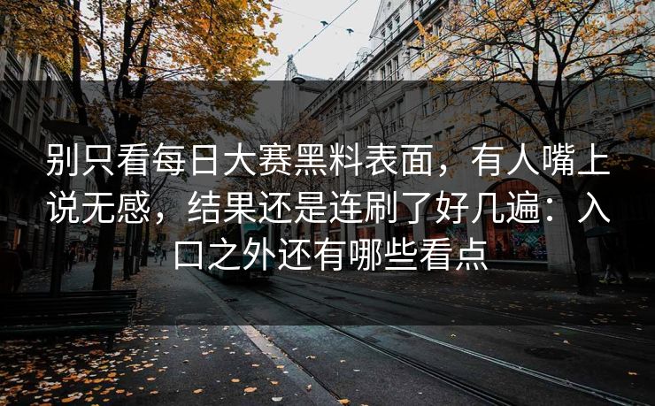别只看每日大赛黑料表面,有人嘴上说无感,结果还是连刷了好几遍:入口之外还有哪些看点