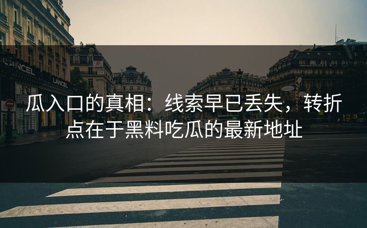 瓜入口的真相：线索早已丢失，转折点在于黑料吃瓜的最新地址