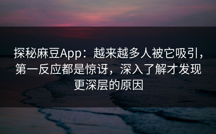 探秘麻豆App：越来越多人被它吸引，第一反应都是惊讶，深入了解才发现更深层的原因