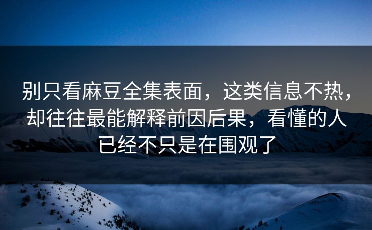 别只看麻豆全集表面，这类信息不热，却往往最能解释前因后果，看懂的人已经不只是在围观了