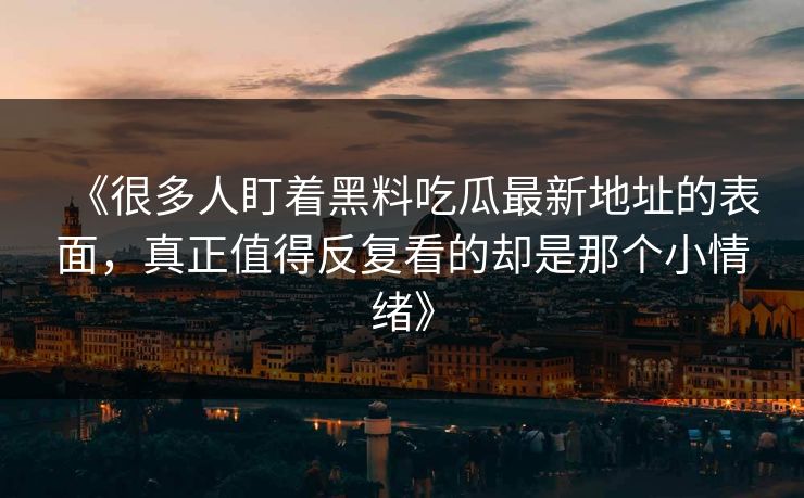 《很多人盯着黑料吃瓜最新地址的表面,真正值得反复看的却是那个小情绪》