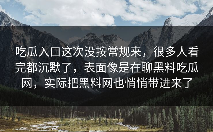 吃瓜入口这次没按常规来，很多人看完都沉默了，表面像是在聊黑料吃瓜网，实际把黑料网也悄悄带进来了